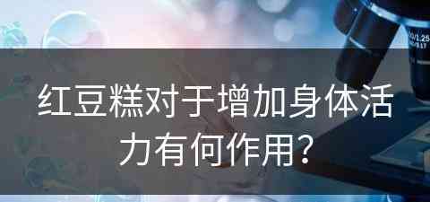 红豆糕对于增加身体活力有何作用？